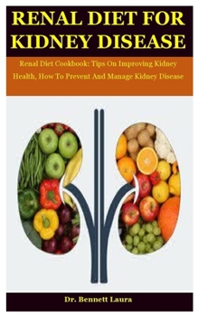 Renal Diet For Kidney Disease: Renal Diet Cookbook: Tips On Improving Kidney Health, How To Prevent And Manage Kidney Disease