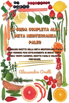 La Guida Completa Alla Dieta Mediterranea Paleo: Le migliori ricette della Dieta Mediterranea Paleo per perdere peso efficacemente in breve tempo ... e veloci da preparare.