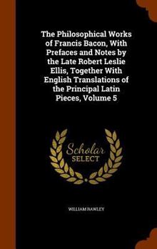 Hardcover The Philosophical Works of Francis Bacon, with Prefaces and Notes by the Late Robert Leslie Ellis, Together with English Translations of the Principal Book