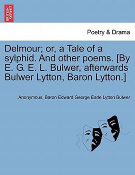 Delmour; or, a Tale of a sylphid. And other poems. [By E. G. E. L. Bulwer, afterwards Bulwer Lytton, Baron Lytton.]