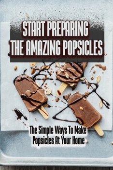 Paperback Start Preparing The Amazing Popsicles: The Simple Ways To Make Popsicles At Your Home Book