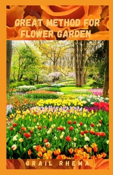 Great Method For Flower Garden: Growing, Harvesting, and Arranging Homegrown Flowers & Create a Perfect Garden of Color, Texture, & Shape with Annuals, Perennials, Shrubs, Trees, & More