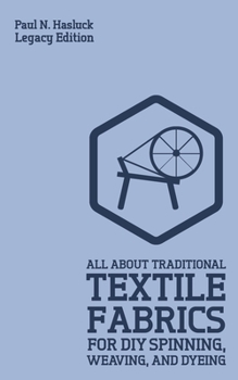 Paperback All About Traditional Textile Fabrics For DIY Spinning, Weaving, And Dyeing (Legacy Edition): Classic Information On Fibers And Cloth Work Book