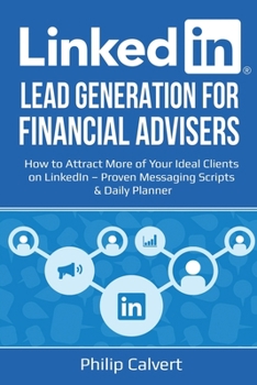 LinkedIn Lead Generation for Financial Advisers: How to Attract More of Your Ideal Clients on LinkedIn – Proven Messaging Scripts and Daily Planner