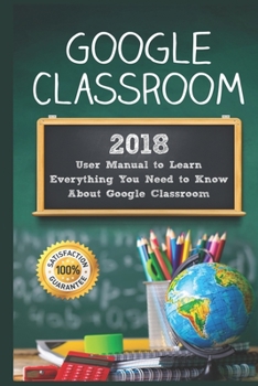Paperback Google Classroom: 2018 User Manual to Learn Everything You Need to Know About Google Classroom Book