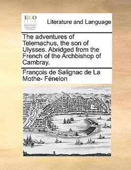 The Adventures of Telemachus, the son of Ulysses. Abridged From the French of the Archbishop of Cambray