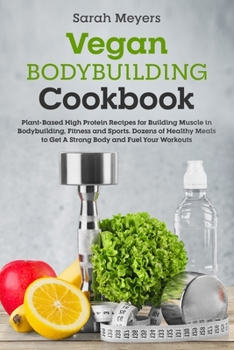 Vegan Bodybuilding Cookbook: Plant-Based High Protein Recipes for Building Muscle in Bodybuilding, Fitness and Sports. Dozens of Healthy Meals to Get A Strong Body and Fuel Your Workouts