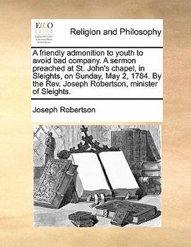 Paperback A friendly admonition to youth to avoid bad company. A sermon preached at St. John's chapel, in Sleights, on Sunday, May 2, 1784. By the Rev. Joseph R Book