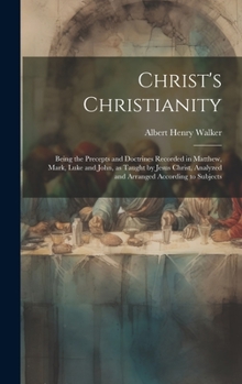 Hardcover Christ's Christianity; Being the Precepts and Doctrines Recorded in Matthew, Mark, Luke and John, as Taught by Jesus Christ, Analyzed and Arranged Acc Book