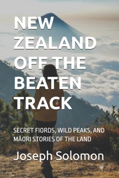 NEW ZEALAND OFF THE BEATEN TRACK: SECRET FIORDS, WILD PEAKS, AND MAORI STORIES OF THE LAND