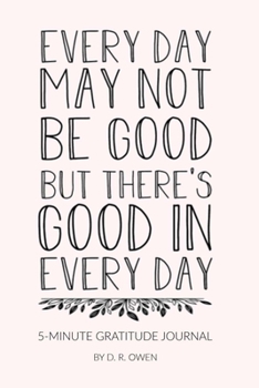 EVERY DAY MAY NOT BE GOOD BUT THERE'S GOOD IN EVERY DAY 5-MINUTE GRATITUDE JOURNAL BY D.R. OWEN: A Gratitude Journal to Win Your Day Every Day, 6X9 ... Mindset Journal) for women girls teens