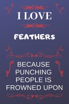 I Love Feathers Because Punching People Is Frowned Upon: Perfect Feathers Gag Gift | Blank Lined Notebook Journal | 120 Pages 6 x 9 Format | Office Humour and Banter