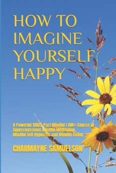Paperback How to Imagine Yourself Happy: A Powerful Three-Part Mindful I AM(c)Course in Superconscious Mindful Meditation, Mindful Self-Hypnosis and Mindful Li Book