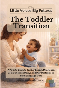 Little Voices Big Futures - The Toddler Transition: A Parent’s Guide to Toddler Speech Milestones, Communication Delays, and Play Strategies to Build Language Skills