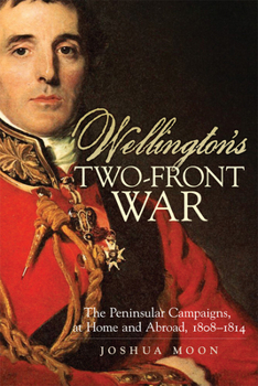 Wellington's Two-Front War: The Peninsular Campaigns, at Home and Abroad, 1808–1814 - Book  of the Campaigns and Commanders