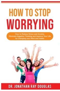 Paperback How to Stop Worrying: How to Reduce Stress and Anxiety, Eliminate Negative Thinking and Improve Your Life by Changing your Mind and Habits Book