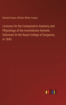 Hardcover Lectures On the Comparative Anatomy and Physiology of the Invertebrate Animals: Delivered At the Royal College of Surgeons, in 1843 Book