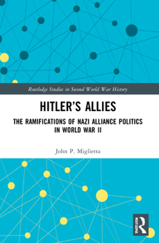 Hitler’s Allies: The Ramifications of Nazi Alliance Politics in World War II - Book  of the Routledge Studies in Second World War History