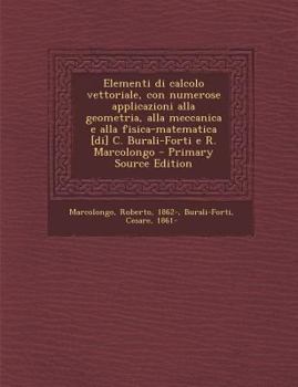 Elementi Di Calcolo Vettoriale, Con Numerose Applicazioni Alla Geometria, Alla Meccanica E Alla Fisica-Matematica [Di] C. Burali-Forti E R. Marcolongo
