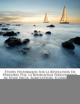 Paperback Études Historiques Sur La Révolution En Périgord: Ptie. La Bourgeoisie Périgourdine Au Xviiie Siècle. Agriculteurs, Économistes Et Paysans Périgourdin [French] Book