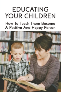 Educating Your Children: How To Teach Them Become A Positive And Happy Person: How To Raise A Child