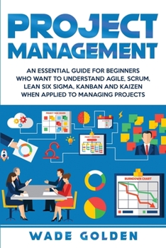 Paperback Project Management: An Essential Guide for Beginners Who Want to Understand Agile, Scrum, Lean Six Sigma, Kanban and Kaizen When Applied to Managing P Book