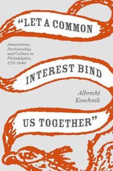 "Let a Common Interest Bind Us Together": Associations, Partisanship, and Culture in Philadelphia, 1775-1840 - Book  of the Jeffersonian America