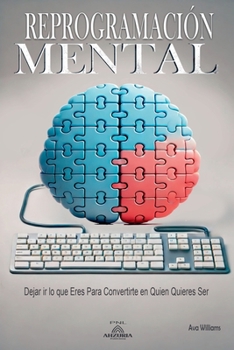 Reprogramación Mental - Dejar ir lo que Eres Para Convertirte en Quien Quieres Ser (Spanish Edition)