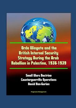 Orde Wingate and the British Internal Security Strategy During the Arab Rebellion in Palestine, 1936-1939 -Small Wars Doctrine, Counterguerrilla Operations, David Ben-Gurion