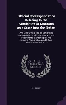 Official Correspondence Relating to the Admission of Montana as a State Into the Union: And Other Official Papers Comprising Correspondence With the State And War Departments, at Washington, And Inclu