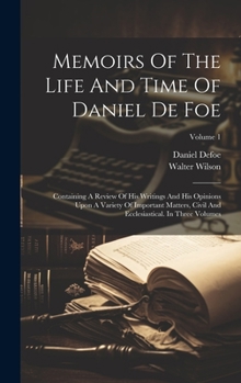Hardcover Memoirs Of The Life And Time Of Daniel De Foe: Containing A Review Of His Writings And His Opinions Upon A Variety Of Important Matters, Civil And Ecc Book