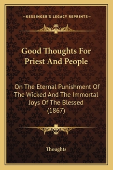Good Thoughts For Priest And People: On The Eternal Punishment Of The Wicked And The Immortal Joys Of The Blessed