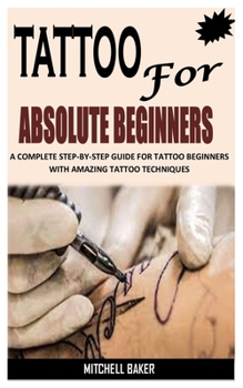 Paperback Tatto for Absolute Beginners: A Complete Step-By-Step Guide for Tattoo Beginners with Amazing Tattoo Techniques Book