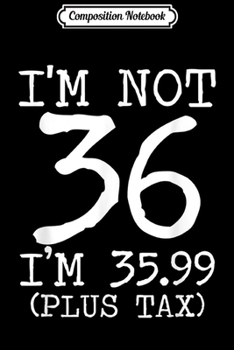Composition Notebook: I'm Not 36 I'm 35.99 Plus Tax Funny Birthday Ideas  Journal/Notebook Blank Lined Ruled 6x9 100 Pages