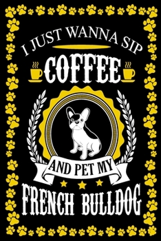 I Just Wanna Sip Coffee And Pet My French Bulldog: Dog Lover Gifts, French Bulldog Journal Notebook Best Gifts For Who Love Coffee And French Bulldog Notebook Blank Lined Ruled Journal 6"x9" 100 Pages