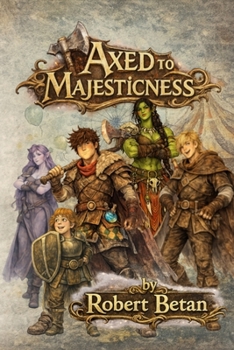 Axed to Majesticness: A Comedic Fantasy LitRPG Adventure