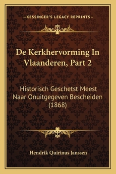 De Kerkhervorming In Vlaanderen, Part 2: Historisch Geschetst Meest Naar Onuitgegeven Bescheiden (1868)