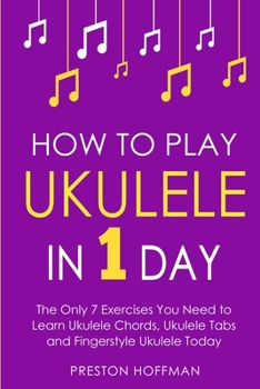 How to Play Ukulele: In 1 Day - The Only 7 Exercises You Need to Learn Ukulele Chords, Ukulele Tabs and Fingerstyle Ukulele Today (Music)