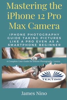 Paperback Mastering The IPhone 12 Pro Max Camera: IPhone Photography Guide Taking Pictures Like A Pro Even As A SmartPhone Beginner Book