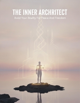 The Inner Architect: Build Your Reality For Peace And Freedom