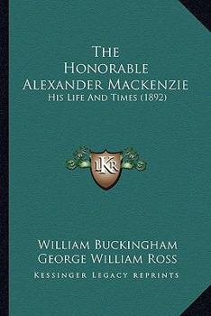 The Honorable Alexander Mackenzie: His Life And Times