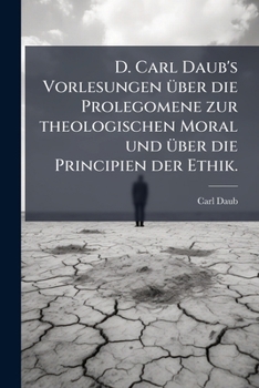 Paperback D. Carl Daub's Vorlesungen über die Prolegomene zur theologischen Moral und über die Principien der Ethik. [German] Book