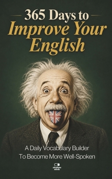 365 Days to Improve Your English: A Daily Vocabulary Builder to Become More Well-Spoken - Unlock 1,000+ Words to Boost Your Vocabulary and Communication (The Everyday 365 Books)