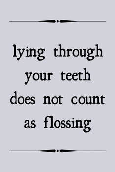 Lying through your teeth does not count as flossing: novelty notebook for dentists 6x9