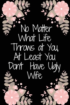 No Matter What Life Throws at You, At Least You Don't Have Ugly wife / Funny Partner-Family Birthday present, Gag Gift ~ Journal: : Lined Notebook / ... 100 Pages, 6x9, Soft Cover, Matte Finish