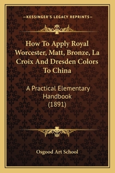Paperback How To Apply Royal Worcester, Matt, Bronze, La Croix And Dresden Colors To China: A Practical Elementary Handbook (1891) Book