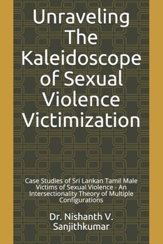 Paperback Unraveling The Kaleidoscope of Sexual Violence Victimization: Case Studies of Sri Lankan Tamil Male Victims of Sexual Violence - An Intersectionality Book