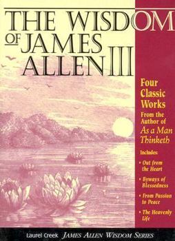 The Wisdom of James Allen III: Out from the Heart/Byways of Blessedness/from Passion to Peace/the Heavenlylife