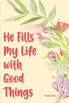 He Fills My Life with Good Things - Psalms 103-5: A Christian Journal with Lined Pages for Reflections and Prayer with Bible Verse Cover