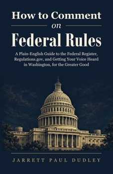 How to Comment on Federal Rules: A Plain-English Guide to the Federal Register, Regulations.gov, and Getting Your Voice Heard in Washington, for the Greater Good (The Citizen's Regulatory Toolkit)